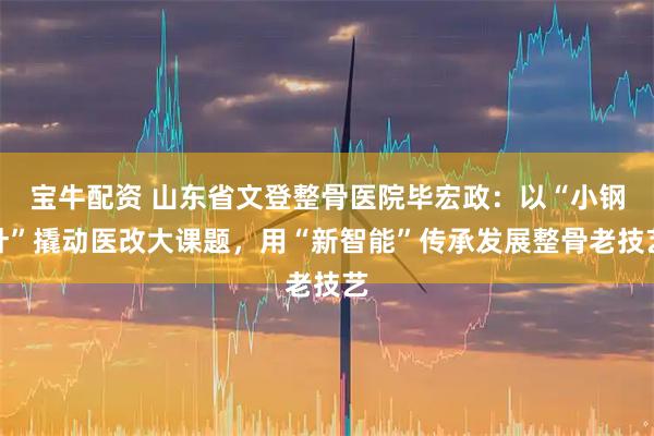 宝牛配资 山东省文登整骨医院毕宏政:以“小钢针”撬动医改大课题,用“新智能”传承发展整骨老技艺