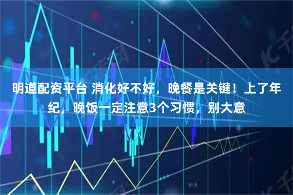 明道配资平台 消化好不好，晚餐是关键！上了年纪，晚饭一定注意3个习惯，别大意