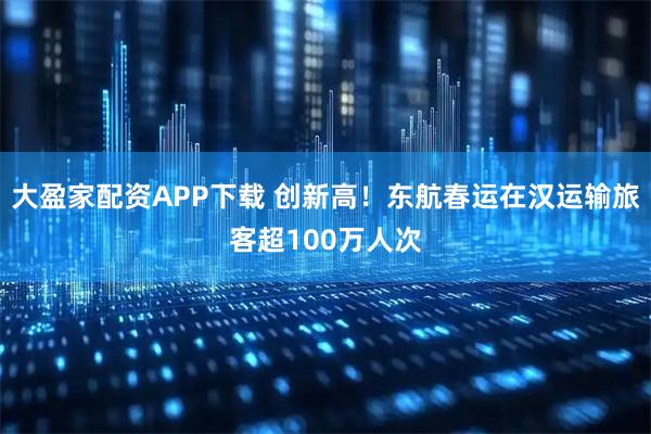 大盈家配资APP下载 创新高！东航春运在汉运输旅客超100万人次