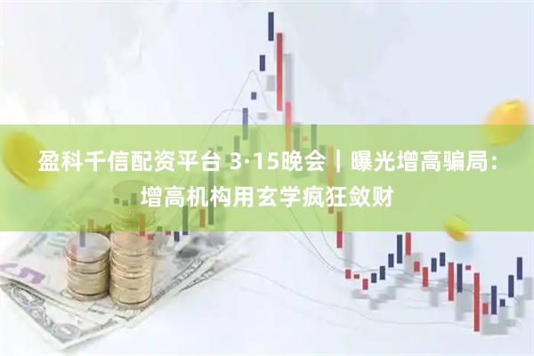 盈科千信配资平台 3·15晚会｜曝光增高骗局：增高机构用玄学疯狂敛财