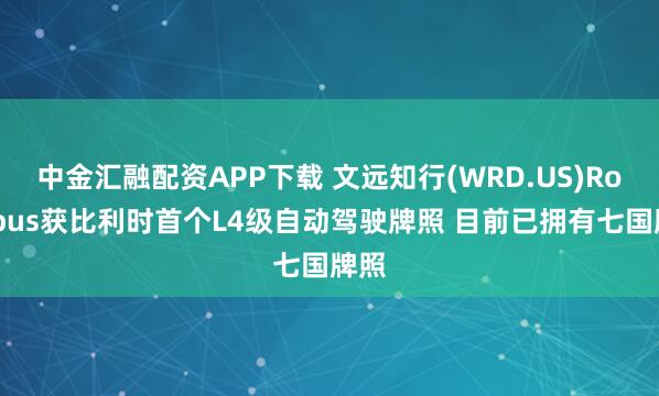 中金汇融配资APP下载 文远知行(WRD.US)Robobus获比利时首个L4级自动驾驶牌照 目前已拥有七国牌照