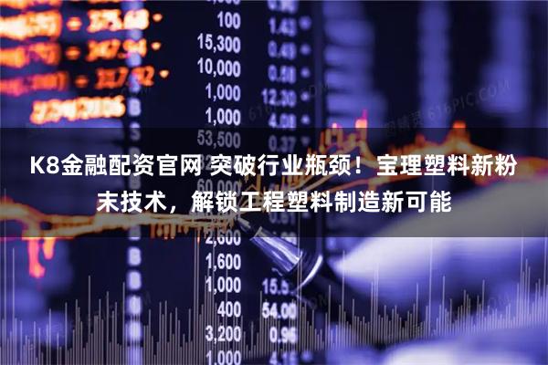 K8金融配资官网 突破行业瓶颈！宝理塑料新粉末技术，解锁工程塑料制造新可能