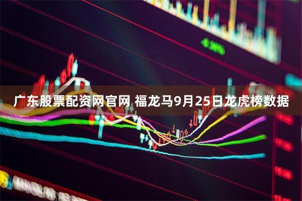 广东股票配资网官网 福龙马9月25日龙虎榜数据