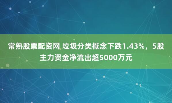 常熟股票配资网 垃圾分类概念下跌1.43%，5股主力资金净流出超5000万元