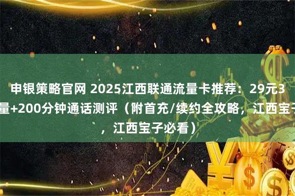 申银策略官网 2025江西联通流量卡推荐：29元320G流量+200分钟通话测评（附首充/续约全攻略，江西宝子必看）