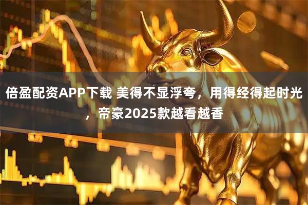 倍盈配资APP下载 美得不显浮夸，用得经得起时光，帝豪2025款越看越香