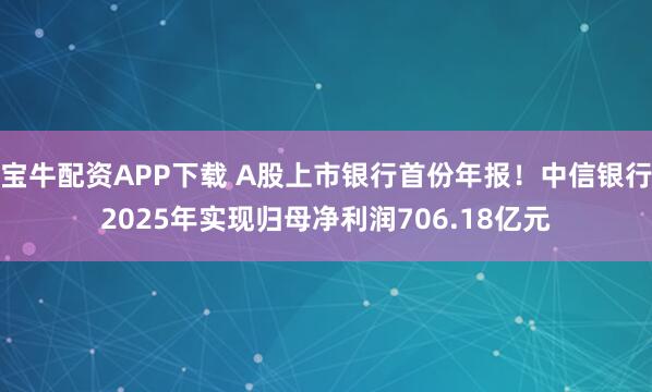 宝牛配资APP下载 A股上市银行首份年报!中信银行2025年实现归母净利润706.18亿元