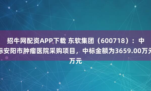 招牛网配资APP下载 东软集团(600718):中标安阳市肿瘤医院采购项目,中标金额为3659.00万元