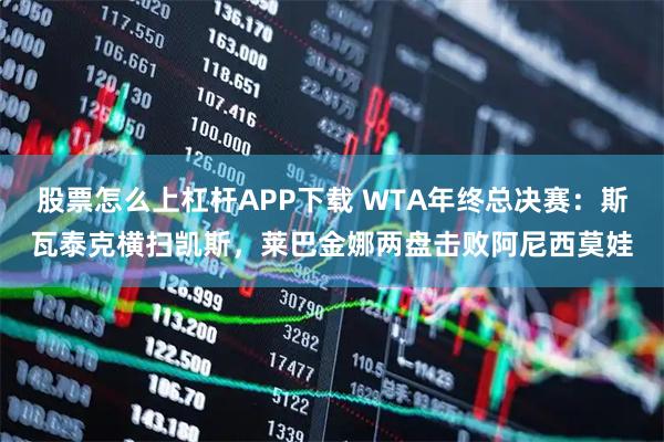 股票怎么上杠杆APP下载 WTA年终总决赛:斯瓦泰克横扫凯斯,莱巴金娜两盘击败阿尼西莫娃