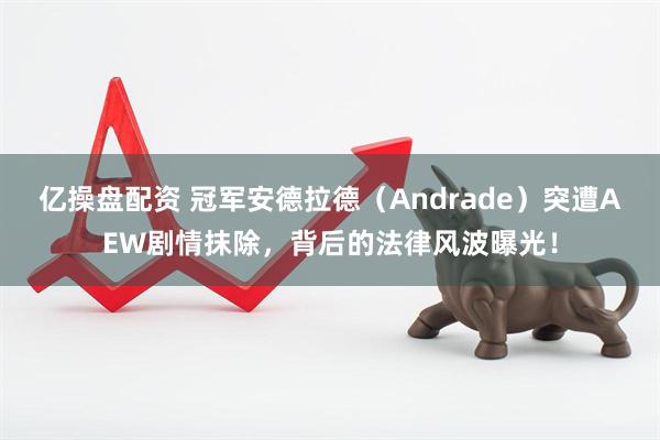 亿操盘配资 冠军安德拉德（Andrade）突遭AEW剧情抹除，背后的法律风波曝光！