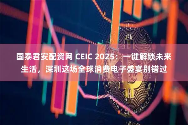 国泰君安配资网 CEIC 2025:一键解锁未来生活,深圳这场全球消费电子盛宴别错过