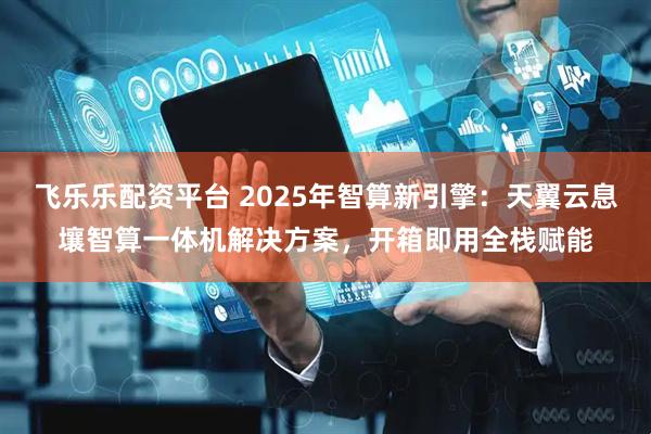 飞乐乐配资平台 2025年智算新引擎:天翼云息壤智算一体机解决方案,开箱即用全栈赋能