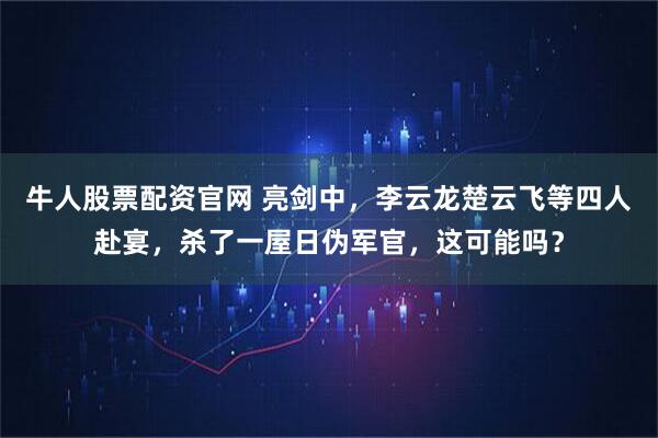 牛人股票配资官网 亮剑中,李云龙楚云飞等四人赴宴,杀了一屋日伪军官,这可能吗?
