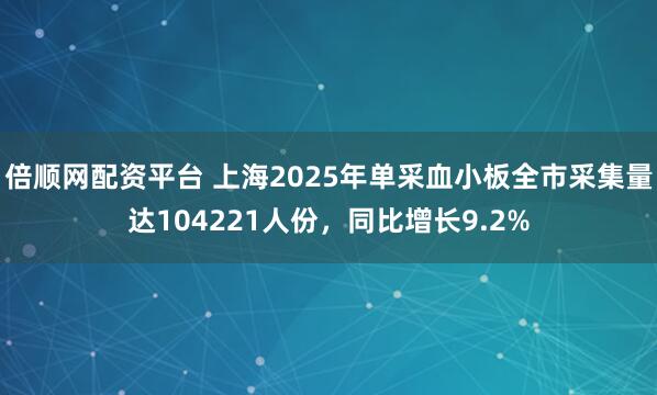 倍顺网配资平台 上海2025年单采血小板全市采集量达104221人份,同比增长9.2%