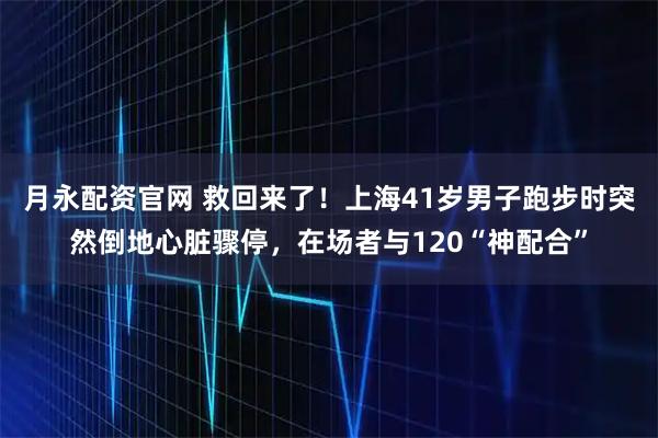 月永配资官网 救回来了！上海41岁男子跑步时突然倒地心脏骤停，在场者与120“神配合”