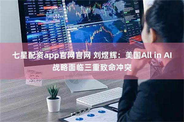 七星配资app官网官网 刘煜辉：美国All in AI战略面临三重致命冲突