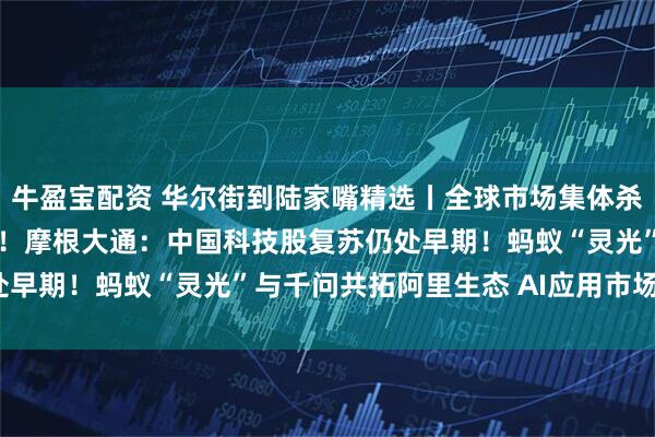 牛盈宝配资 华尔街到陆家嘴精选丨全球市场集体杀跌 德银称崩盘风险较低！摩根大通：中国科技股复苏仍处早期！蚂蚁“灵光”与千问共拓阿里生态 AI应用市场多大？