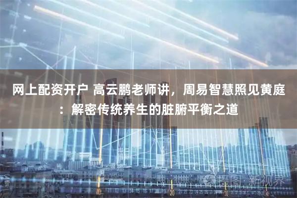 网上配资开户 高云鹏老师讲，周易智慧照见黄庭：解密传统养生的脏腑平衡之道