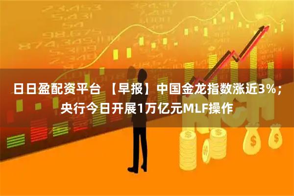 日日盈配资平台 【早报】中国金龙指数涨近3%；央行今日开展1万亿元MLF操作