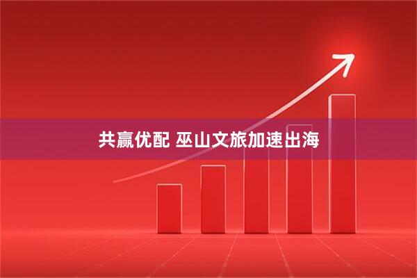 共赢优配 巫山文旅加速出海