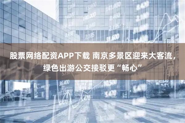 股票网络配资APP下载 南京多景区迎来大客流，绿色出游公交接驳更“畅心”