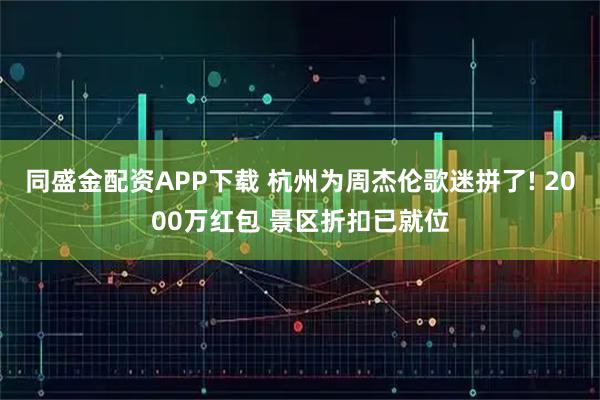 同盛金配资APP下载 杭州为周杰伦歌迷拼了! 2000万红包 景区折扣已就位