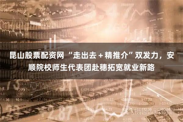 昆山股票配资网 “走出去+精推介”双发力,安顺院校师生代表团赴穗拓宽就业新路