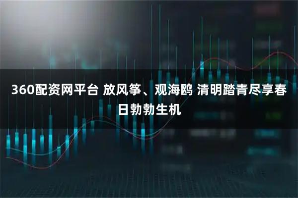 360配资网平台 放风筝、观海鸥 清明踏青尽享春日勃勃生机