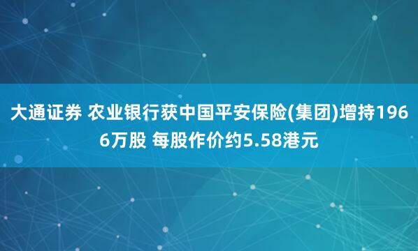 大通证券 农业银行获中国平安保险(集团)增持1966万股 每股作价约5.58港元