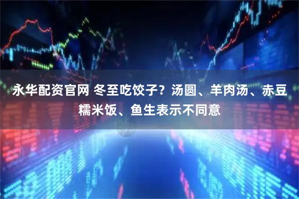 永华配资官网 冬至吃饺子？汤圆、羊肉汤、赤豆糯米饭、鱼生表示不同意