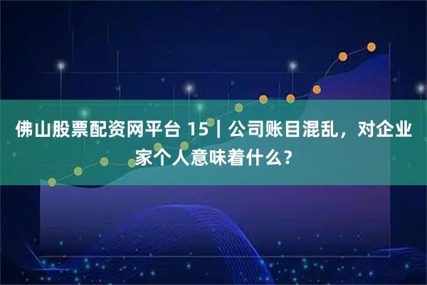 佛山股票配资网平台 15｜公司账目混乱，对企业家个人意味着什么？