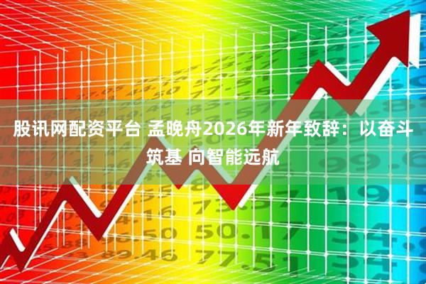 股讯网配资平台 孟晚舟2026年新年致辞：以奋斗筑基 向智能远航
