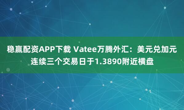 稳赢配资APP下载 Vatee万腾外汇：美元兑加元连续三个交易日于1.3890附近横盘
