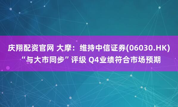 庆翔配资官网 大摩：维持中信证券(06030.HK) “与大市同步”评级 Q4业绩符合市场预期