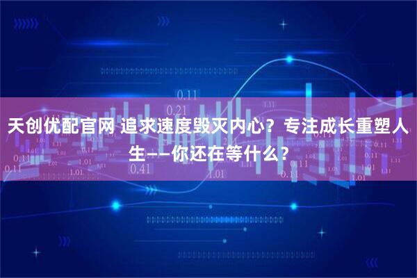 天创优配官网 追求速度毁灭内心？专注成长重塑人生——你还在等什么？