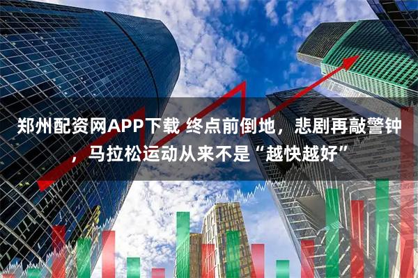 郑州配资网APP下载 终点前倒地，悲剧再敲警钟，马拉松运动从来不是“越快越好”