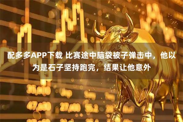 配多多APP下载 比赛途中脑袋被子弹击中，他以为是石子坚持跑完，结果让他意外