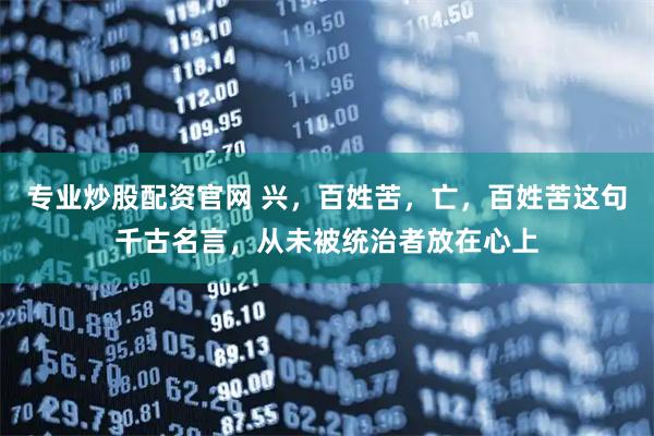专业炒股配资官网 兴，百姓苦，亡，百姓苦这句千古名言，从未被统治者放在心上