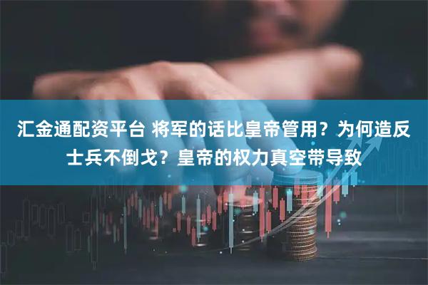汇金通配资平台 将军的话比皇帝管用？为何造反士兵不倒戈？皇帝的权力真空带导致