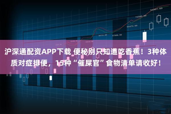 沪深通配资APP下载 便秘别只知道吃香蕉！3种体质对症排便，15种“催屎官”食物清单请收好！