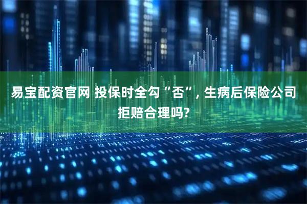 易宝配资官网 投保时全勾“否”, 生病后保险公司拒赔合理吗?