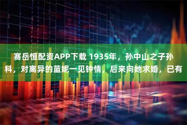 赛岳恒配资APP下载 1935年，孙中山之子孙科，对离异的蓝妮一见钟情，后来向她求婚，已有