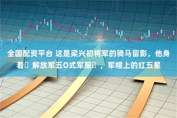 全国配资平台 这是梁兴初将军的骑马留影，他身着‌解放军五O式军服‌，军帽上的红五星