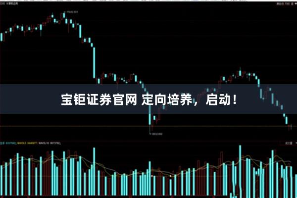 宝钜证券官网 定向培养，启动！