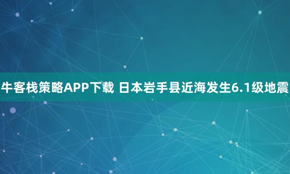 牛客栈策略APP下载 日本岩手县近海发生6.1级地震
