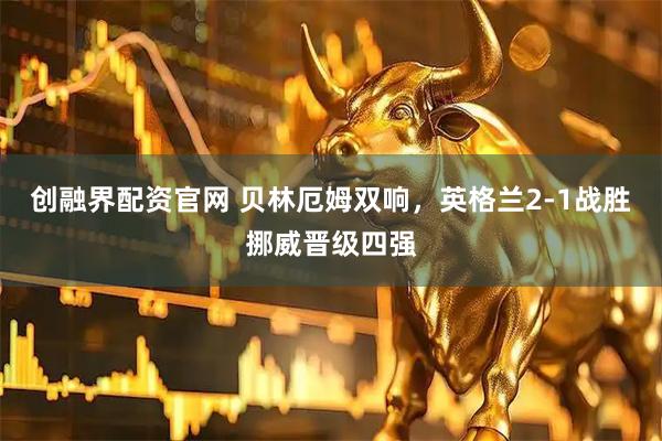 创融界配资官网 贝林厄姆双响，英格兰2-1战胜挪威晋级四强