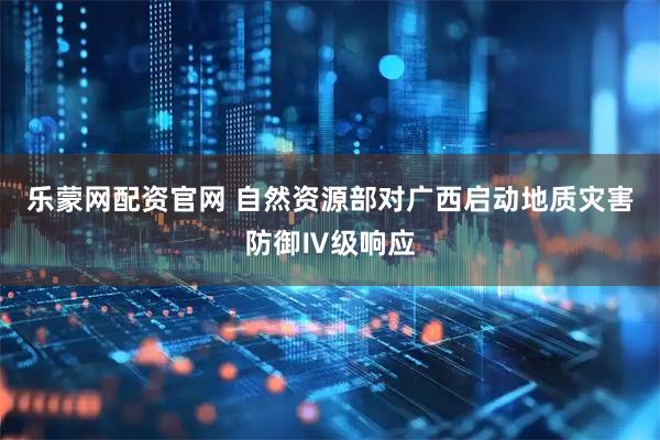 乐蒙网配资官网 自然资源部对广西启动地质灾害防御Ⅳ级响应