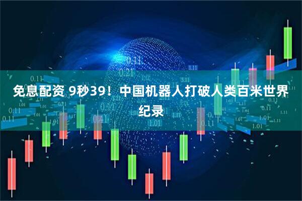 免息配资 9秒39！中国机器人打破人类百米世界纪录