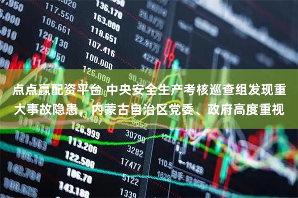 点点赢配资平台 中央安全生产考核巡查组发现重大事故隐患，内蒙古自治区党委、政府高度重视