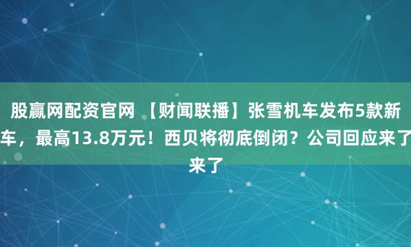股赢网配资官网 【财闻联播】张雪机车发布5款新车,最高13.8万元!西贝将彻底倒闭?公司回应来了